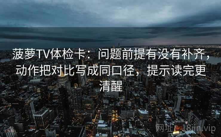 菠萝TV体检卡：问题前提有没有补齐，动作把对比写成同口径，提示读完更清醒