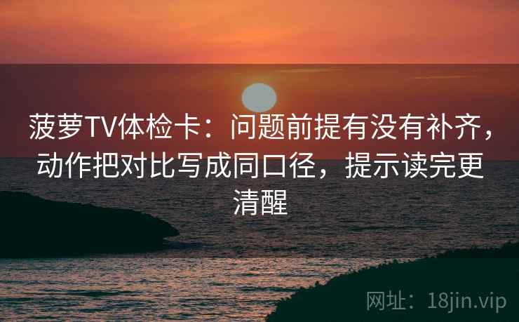 菠萝TV体检卡：问题前提有没有补齐，动作把对比写成同口径，提示读完更清醒
