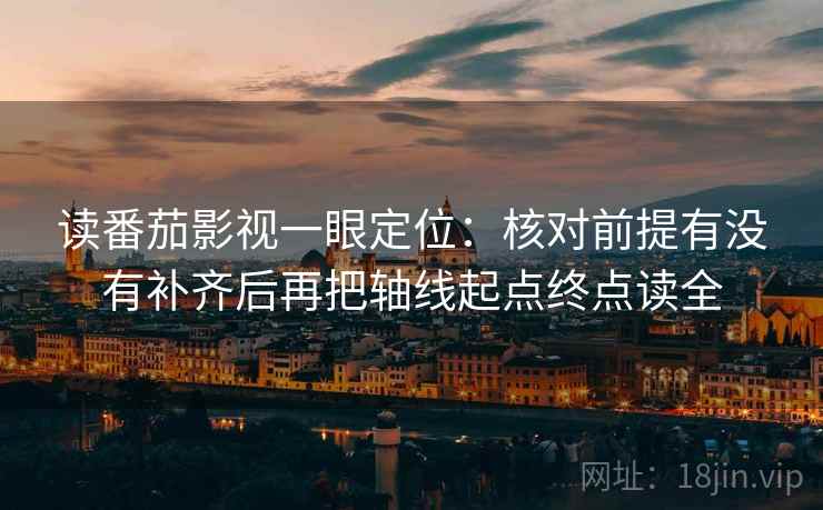 读番茄影视一眼定位：核对前提有没有补齐后再把轴线起点终点读全