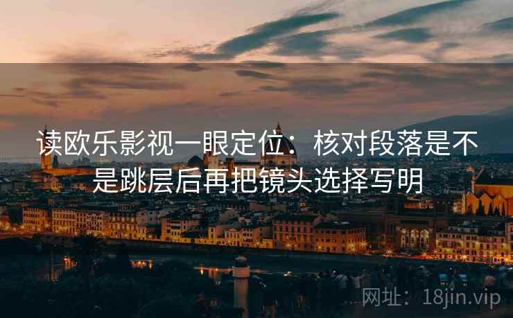 读欧乐影视一眼定位：核对段落是不是跳层后再把镜头选择写明