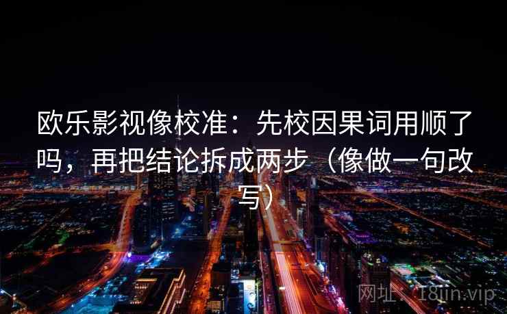 欧乐影视像校准：先校因果词用顺了吗，再把结论拆成两步（像做一句改写）