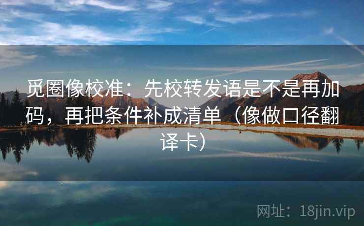 觅圈像校准：先校转发语是不是再加码，再把条件补成清单（像做口径翻译卡）
