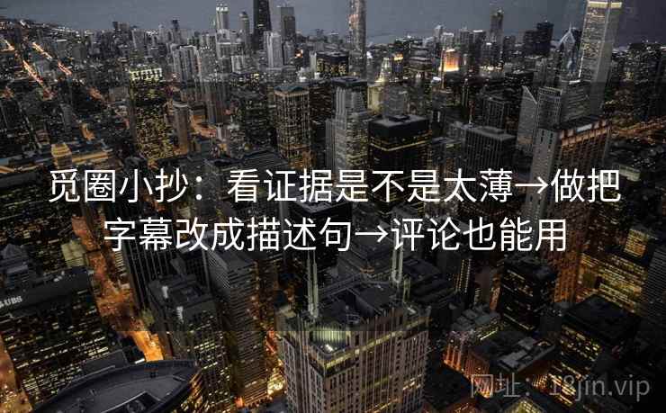 觅圈小抄：看证据是不是太薄→做把字幕改成描述句→评论也能用