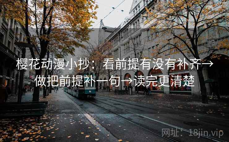 樱花动漫小抄：看前提有没有补齐→做把前提补一句→读完更清楚