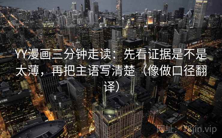 YY漫画三分钟走读：先看证据是不是太薄，再把主语写清楚（像做口径翻译）