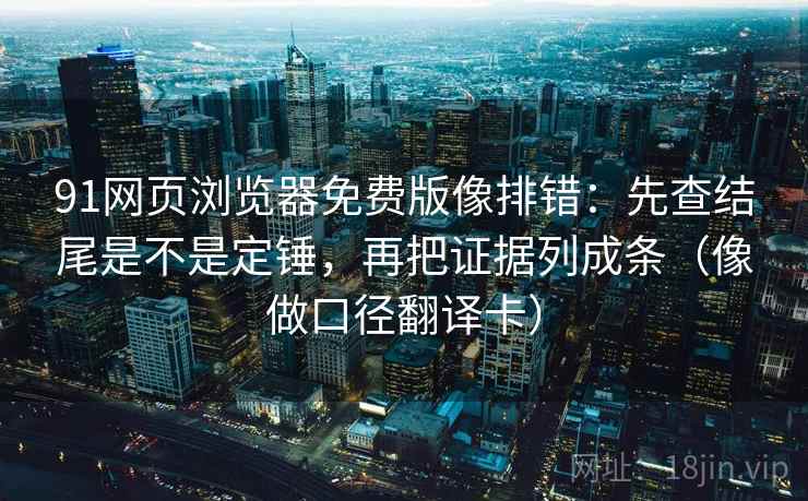 91网页浏览器免费版像排错：先查结尾是不是定锤，再把证据列成条（像做口径翻译卡）