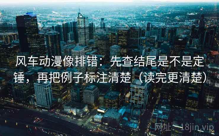 风车动漫像排错：先查结尾是不是定锤，再把例子标注清楚（读完更清楚）