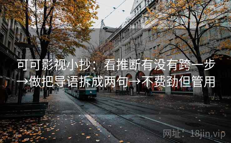 可可影视小抄：看推断有没有跨一步→做把导语拆成两句→不费劲但管用