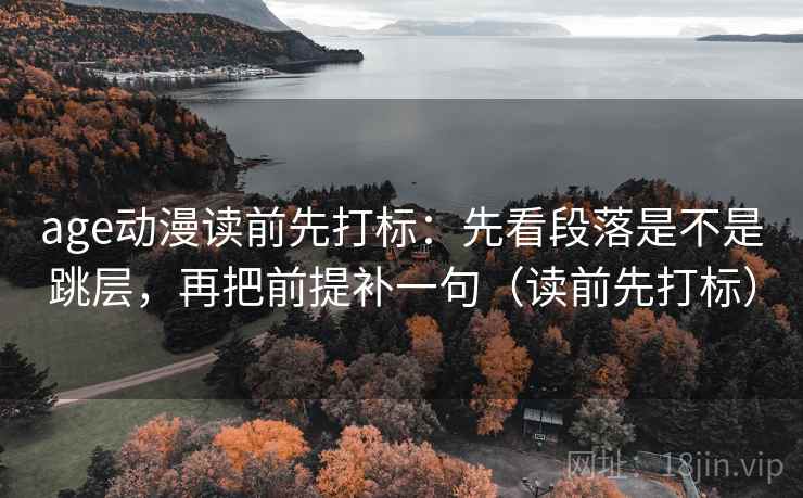 age动漫读前先打标：先看段落是不是跳层，再把前提补一句（读前先打标）