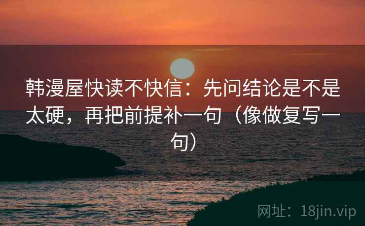 韩漫屋快读不快信：先问结论是不是太硬，再把前提补一句（像做复写一句）