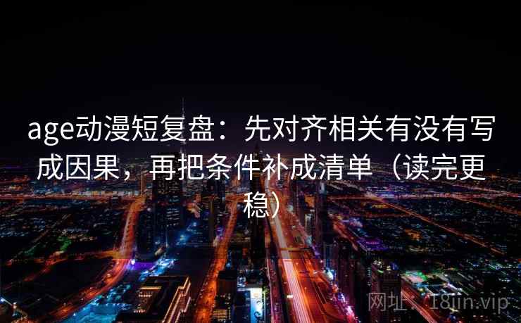 age动漫短复盘：先对齐相关有没有写成因果，再把条件补成清单（读完更稳）