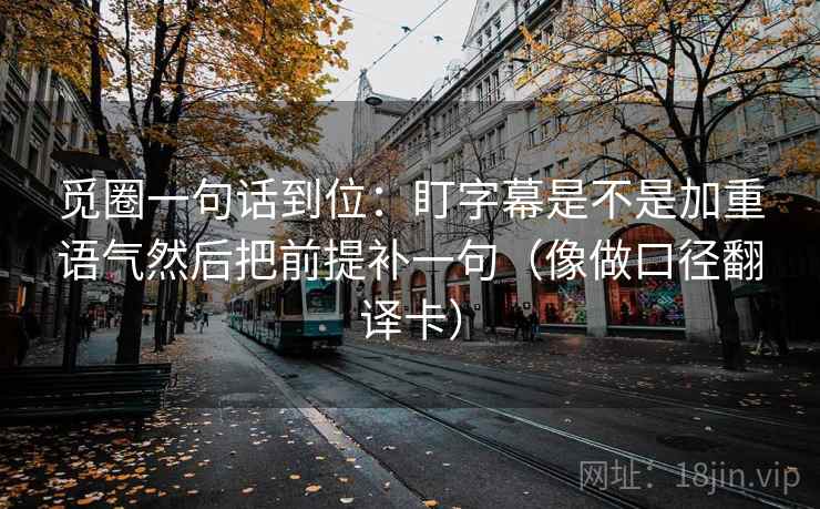 觅圈一句话到位：盯字幕是不是加重语气然后把前提补一句（像做口径翻译卡）