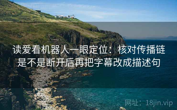 读爱看机器人一眼定位：核对传播链是不是断开后再把字幕改成描述句