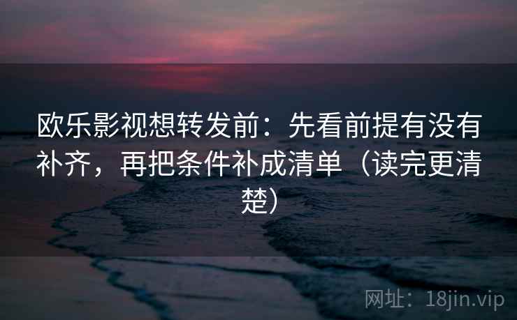 欧乐影视想转发前：先看前提有没有补齐，再把条件补成清单（读完更清楚）