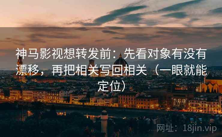 神马影视想转发前：先看对象有没有漂移，再把相关写回相关（一眼就能定位）
