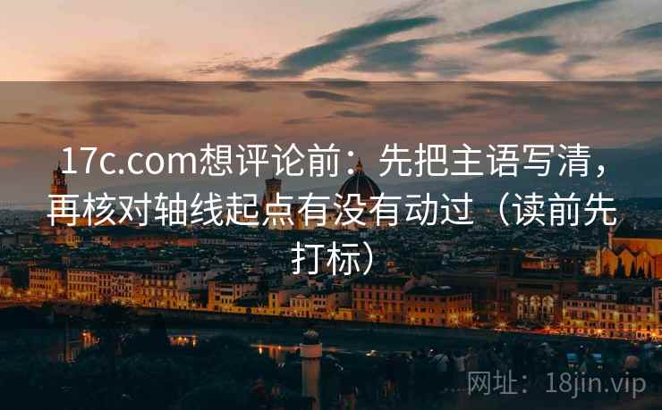 17c.com想评论前：先把主语写清，再核对轴线起点有没有动过（读前先打标）