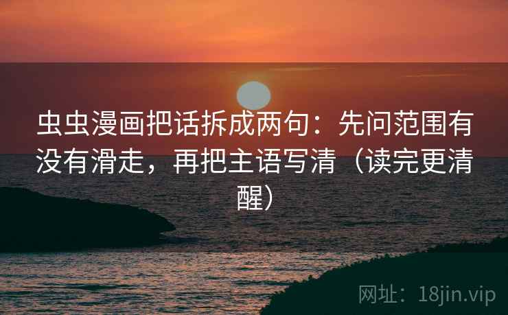 虫虫漫画把话拆成两句：先问范围有没有滑走，再把主语写清（读完更清醒）