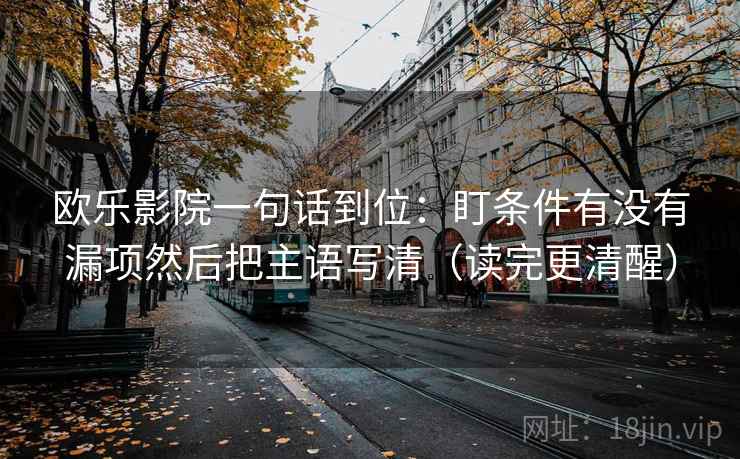 欧乐影院一句话到位：盯条件有没有漏项然后把主语写清（读完更清醒）