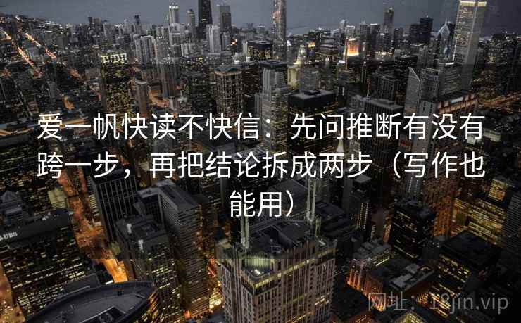 爱一帆快读不快信：先问推断有没有跨一步，再把结论拆成两步（写作也能用）