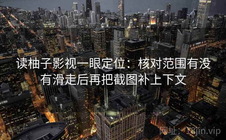 读柚子影视一眼定位：核对范围有没有滑走后再把截图补上下文