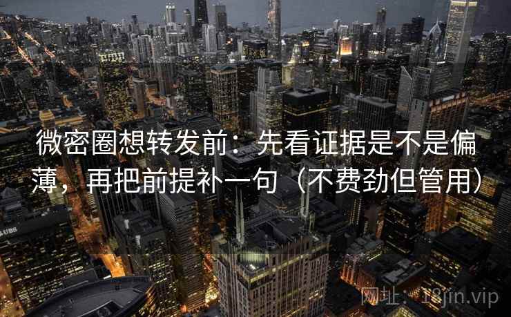 微密圈想转发前：先看证据是不是偏薄，再把前提补一句（不费劲但管用）