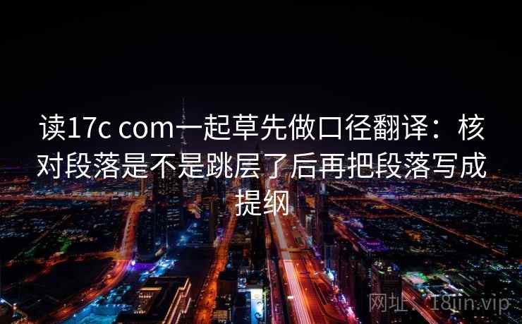 读17c com一起草先做口径翻译：核对段落是不是跳层了后再把段落写成提纲