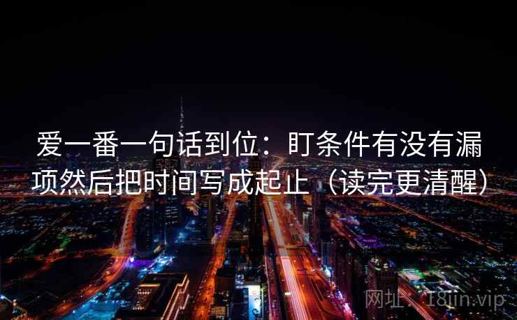 爱一番一句话到位：盯条件有没有漏项然后把时间写成起止（读完更清醒）
