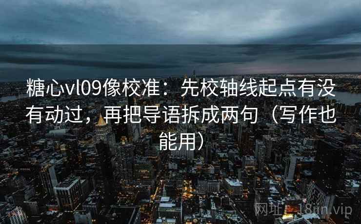 糖心vl09像校准：先校轴线起点有没有动过，再把导语拆成两句（写作也能用）