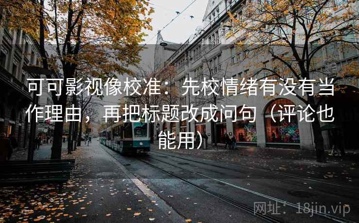 可可影视像校准：先校情绪有没有当作理由，再把标题改成问句（评论也能用）