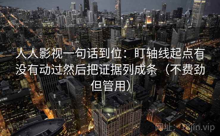 人人影视一句话到位：盯轴线起点有没有动过然后把证据列成条（不费劲但管用）