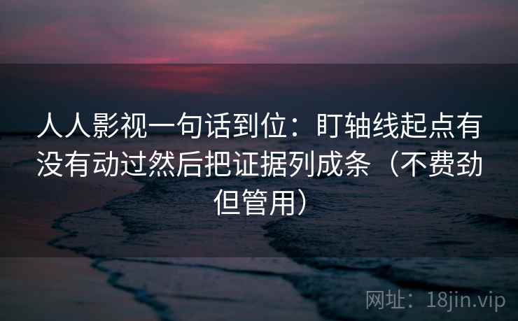 人人影视一句话到位：盯轴线起点有没有动过然后把证据列成条（不费劲但管用）