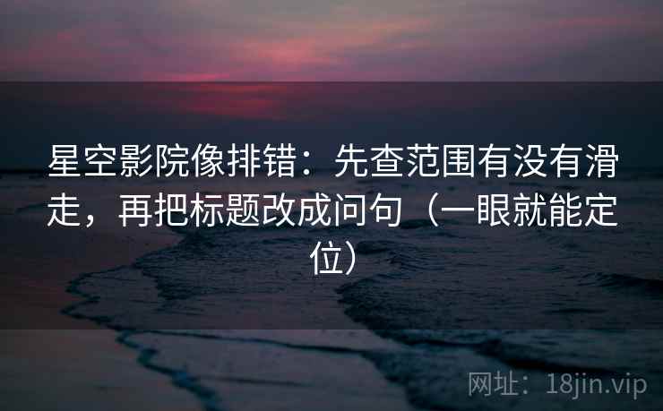 星空影院像排错：先查范围有没有滑走，再把标题改成问句（一眼就能定位）