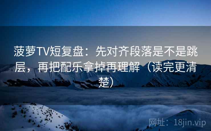 菠萝TV短复盘：先对齐段落是不是跳层，再把配乐拿掉再理解（读完更清楚）