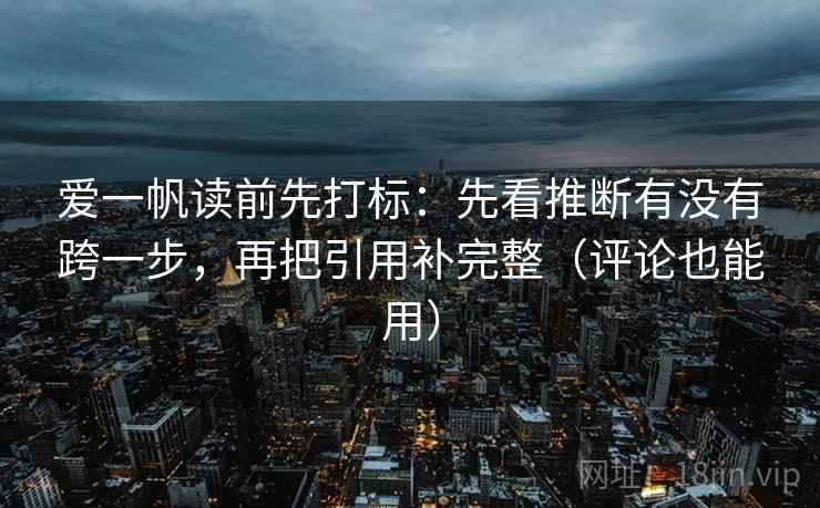 爱一帆读前先打标：先看推断有没有跨一步，再把引用补完整（评论也能用）