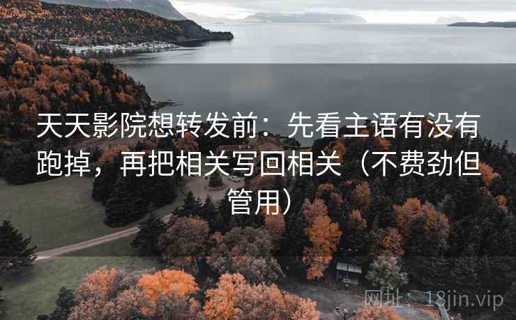 天天影院想转发前：先看主语有没有跑掉，再把相关写回相关（不费劲但管用）
