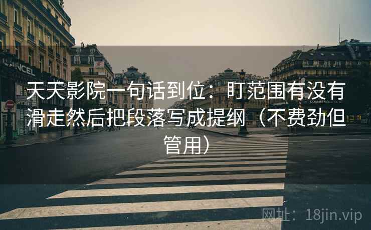 天天影院一句话到位：盯范围有没有滑走然后把段落写成提纲（不费劲但管用）