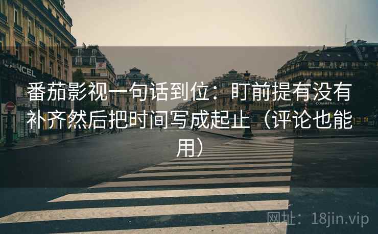 番茄影视一句话到位：盯前提有没有补齐然后把时间写成起止（评论也能用）