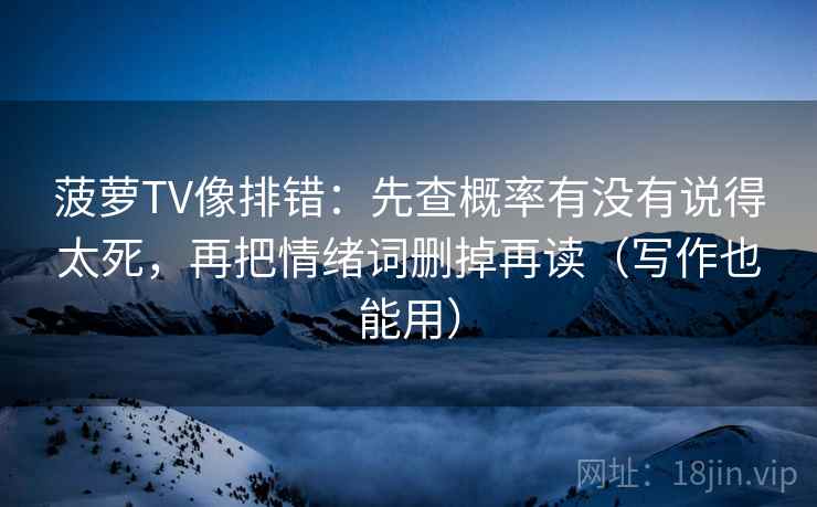 菠萝TV像排错：先查概率有没有说得太死，再把情绪词删掉再读（写作也能用）