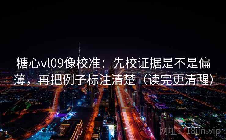 糖心vl09像校准：先校证据是不是偏薄，再把例子标注清楚（读完更清醒）