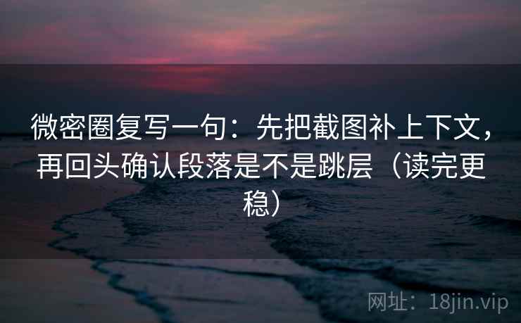 微密圈复写一句：先把截图补上下文，再回头确认段落是不是跳层（读完更稳）