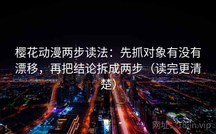 樱花动漫两步读法：先抓对象有没有漂移，再把结论拆成两步（读完更清楚）
