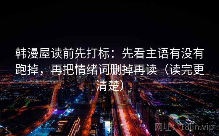 韩漫屋读前先打标：先看主语有没有跑掉，再把情绪词删掉再读（读完更清楚）