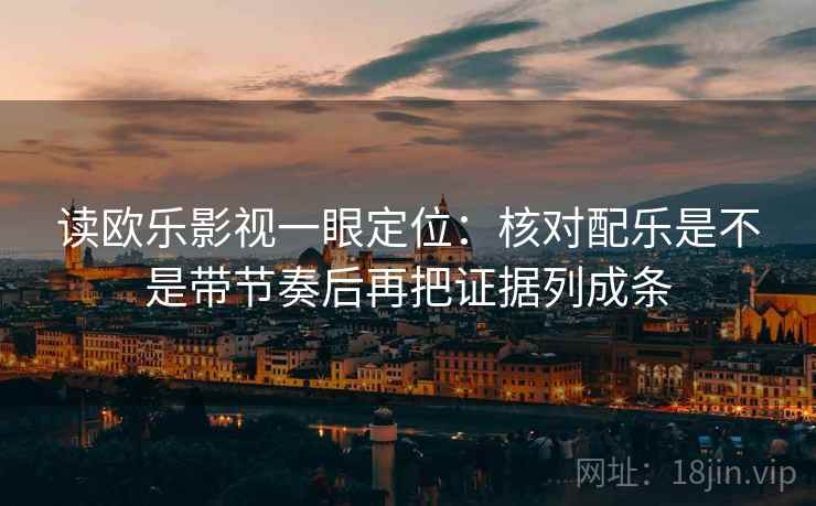 读欧乐影视一眼定位：核对配乐是不是带节奏后再把证据列成条