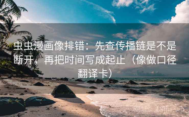 虫虫漫画像排错:先查传播链是不是断开,再把时间写成起止(像做口径翻译卡) 虫虫漫画像排错:先查传播链是不是断开,再把时间写成起止(像做口径翻译卡)