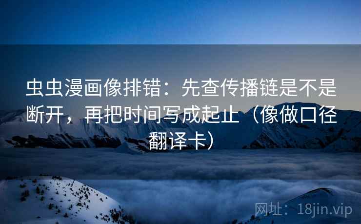虫虫漫画像排错：先查传播链是不是断开，再把时间写成起止（像做口径翻译卡）