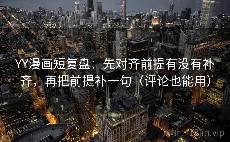 YY漫画短复盘:先对齐前提有没有补齐,再把前提补一句(评论也能用) YY漫画短复盘:先对齐前提有没有补齐,再把前提补一句(评论也能用)