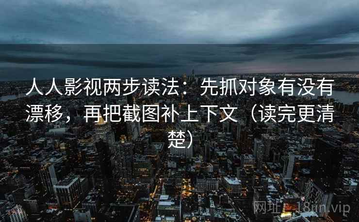人人影视两步读法：先抓对象有没有漂移，再把截图补上下文（读完更清楚）
