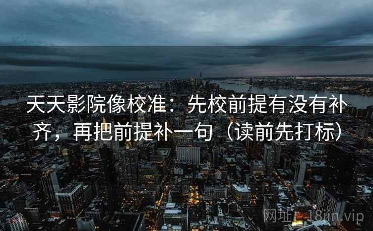 天天影院像校准:先校前提有没有补齐,再把前提补一句(读前先打标) 天天影院像校准:先校前提有没有补齐,再把前提补一句(读前先打标)