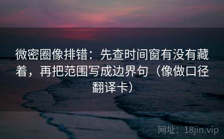 微密圈像排错:先查时间窗有没有藏着,再把范围写成边界句(像做口径翻译卡) 微密圈像排错:先查时间窗有没有藏着,再把范围写成边界句(像做口径翻译卡)