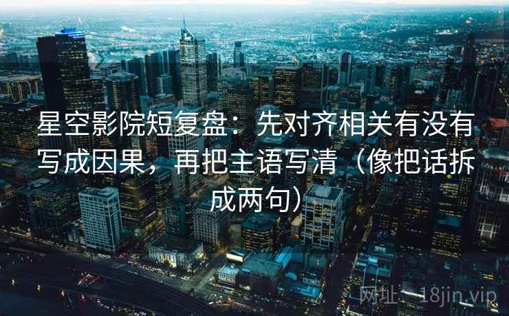 星空影院短复盘：先对齐相关有没有写成因果，再把主语写清（像把话拆成两句）